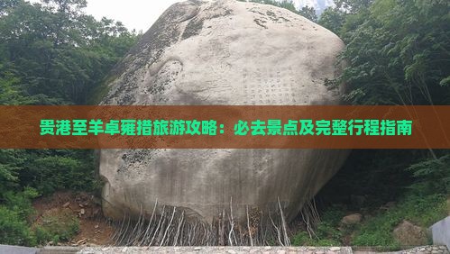 贵港至羊卓雍措旅游攻略：必去景点及完整行程指南