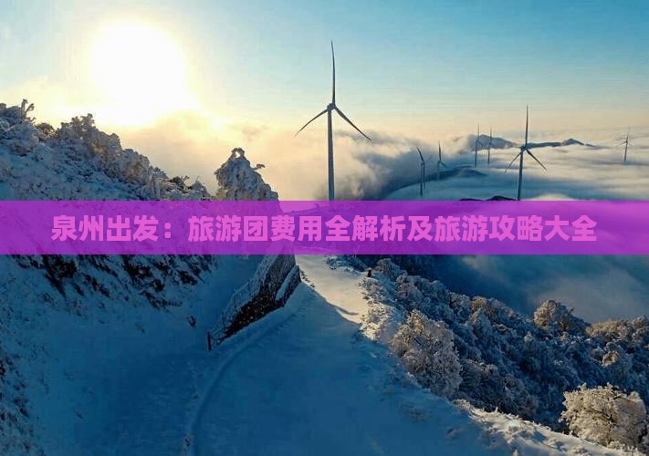 泉州出发：旅游团费用全解析及旅游攻略大全
