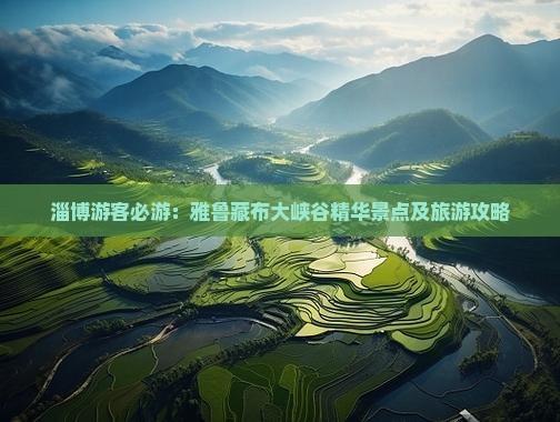 淄博游客必游：雅鲁藏布大峡谷精华景点及旅游攻略