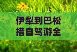 伊犁到巴松措自驾游全攻略
