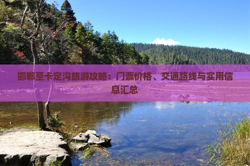 邯郸至卡定沟旅游攻略：门票价格、交通路线与实用信息汇总