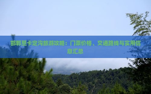 邯郸至卡定沟旅游攻略：门票价格、交通路线与实用信息汇总