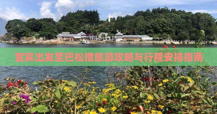宜宾出发至巴松措旅游攻略与行程安排指南