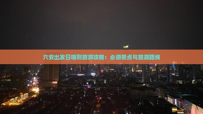 六安出发日喀则旅游攻略：必游景点与旅游路线