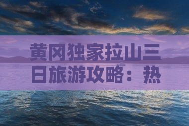 黄冈独家拉山三日旅游攻略：热门景点深度游