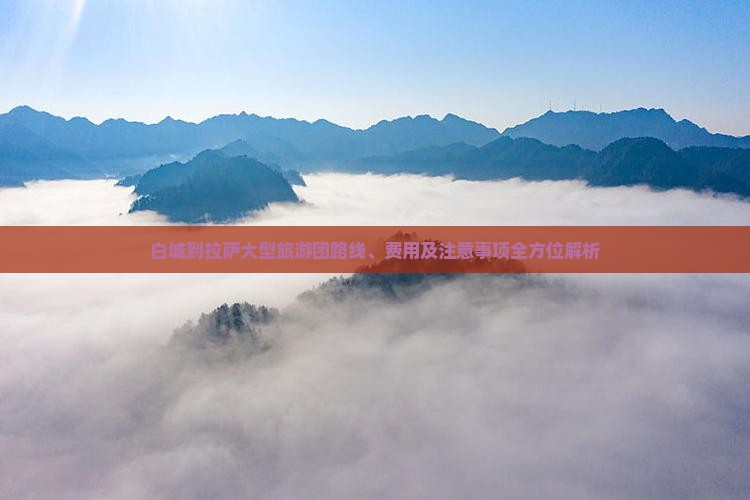 白城到拉萨大型旅游团路线、费用及注意事项全方位解析