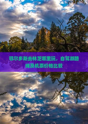 鄂尔多斯去林芝哪里玩，自驾游路线及机票价格比较
