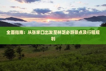 全面指南：从张家口出发至林芝必游景点及行程规划