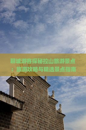 聊城游客探秘拉山旅游景点：旅游攻略与精选景点指南