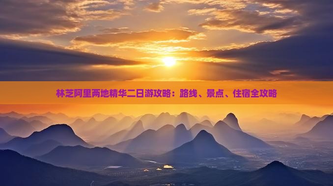 林芝阿里两地精华二日游攻略：路线、景点、住宿全攻略
