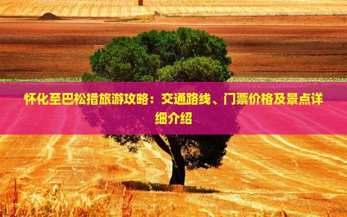 怀化至巴松措旅游攻略：交通路线、门票价格及景点详细介绍