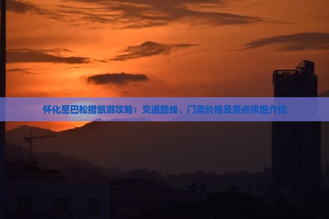 怀化至巴松措旅游攻略：交通路线、门票价格及景点详细介绍