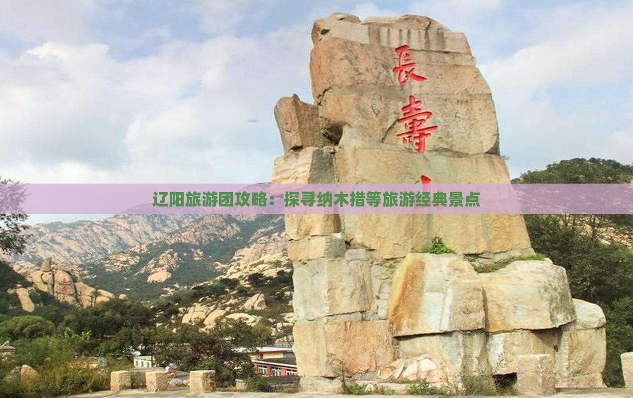 辽阳旅游团攻略:探寻纳木措等旅游经典景点 辽阳旅游团攻略:探寻纳木措等旅游经典景点
