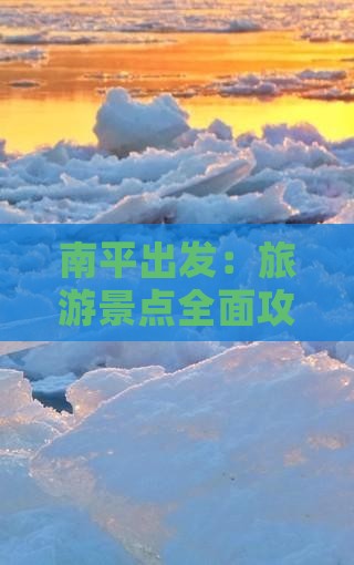 南平出发：旅游景点全面攻略与行程规划