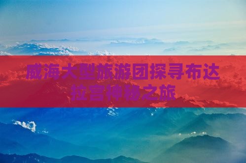威海大型旅游团探寻布达拉宫神秘之旅