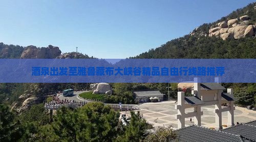 酒泉出发至雅鲁藏布大峡谷精品自由行线路推荐