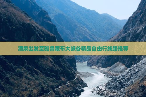 酒泉出发至雅鲁藏布大峡谷精品自由行线路推荐