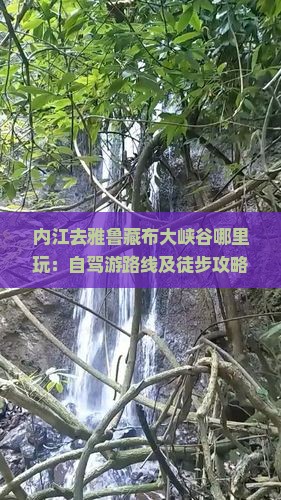内江去雅鲁藏布大峡谷哪里玩：自驾游路线及徒步攻略，开车时长指南