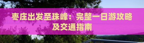 枣庄出发至珠峰：完整一日游攻略及交通指南