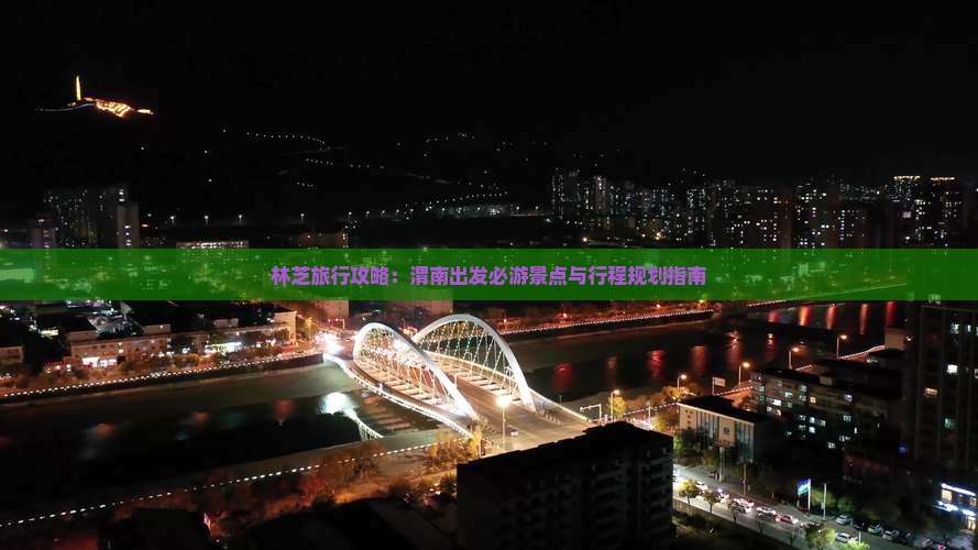 林芝旅行攻略：渭南出发必游景点与行程规划指南