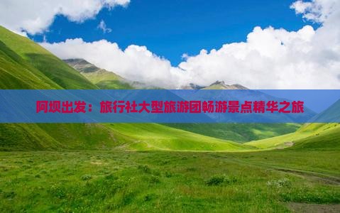 阿坝出发：旅行社大型旅游团畅游景点精华之旅
