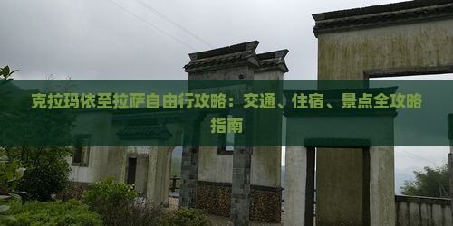 克拉玛依至拉萨自由行攻略：交通、住宿、景点全攻略指南