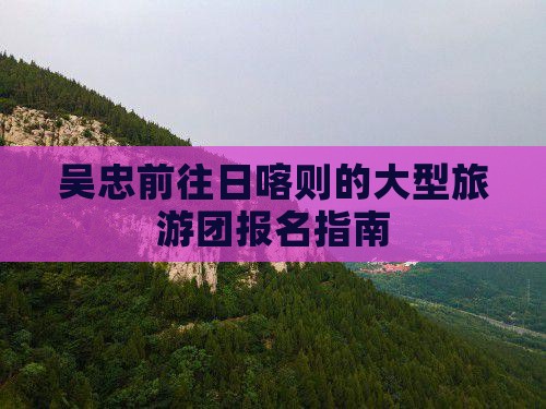 吴忠前往日喀则的大型旅游团报名指南