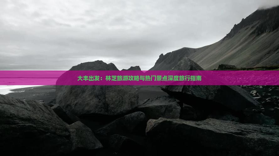 大丰出发：林芝旅游攻略与热门景点深度旅行指南