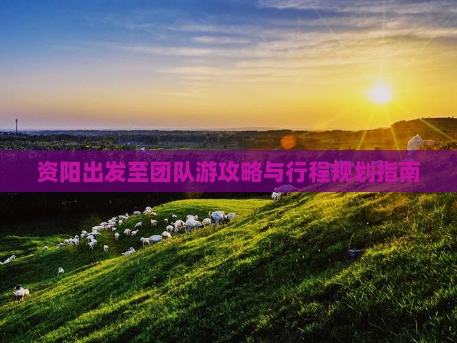 资阳出发至团队游攻略与行程规划指南