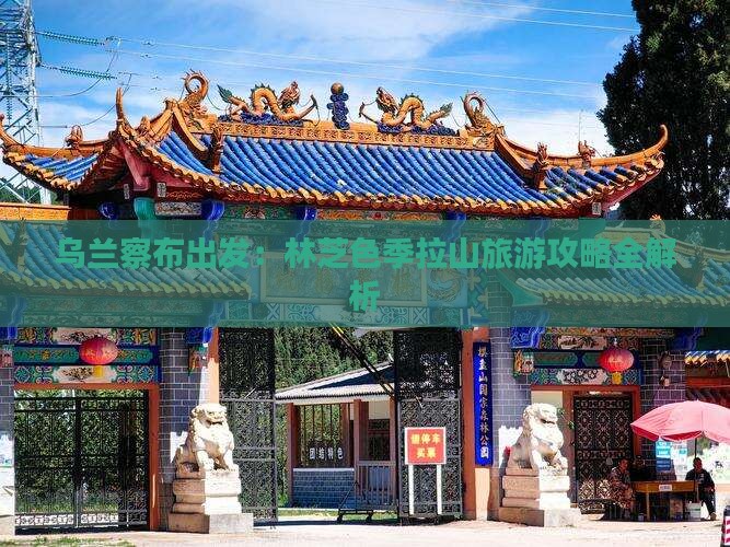 乌兰察布出发：林芝色季拉山旅游攻略全解析