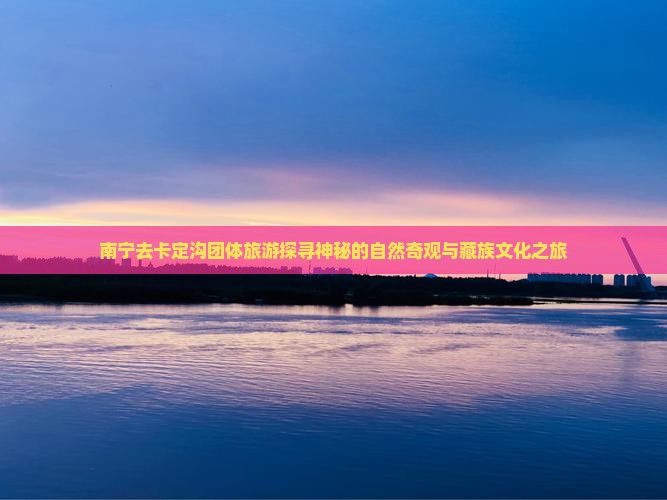 南宁去卡定沟团体旅游探寻神秘的自然奇观与藏族文化之旅