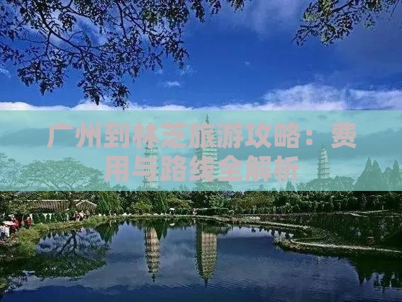 广州到林芝旅游攻略：费用与路线全解析