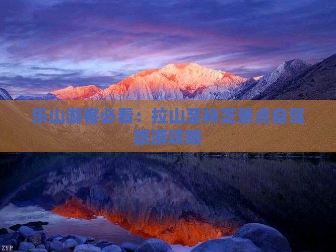 乐山游客必看：拉山至林芝景点自驾旅游攻略