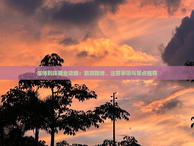 淄博到珠峰全攻略：旅游路线、注意事项与景点推荐