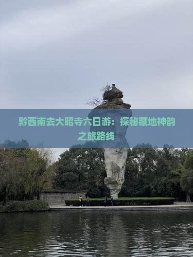 黔西南去大昭寺六日游:探秘藏地神韵之旅路线 黔西南去大昭寺六日游:探秘藏地神韵之旅路线