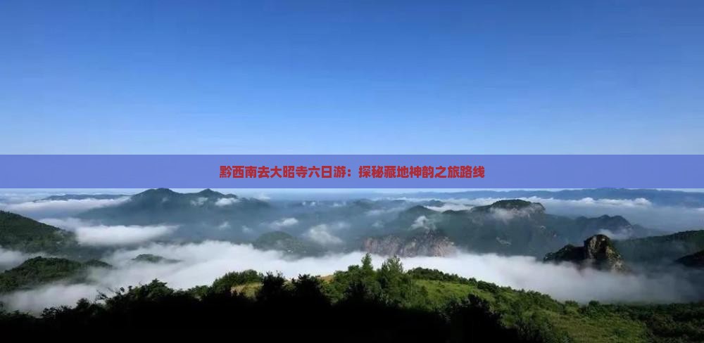 黔西南去大昭寺六日游:探秘藏地神韵之旅路线 黔西南去大昭寺六日游:探秘藏地神韵之旅路线