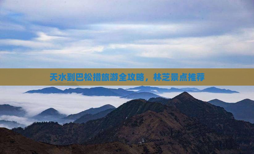 天水到巴松措旅游全攻略，林芝景点推荐