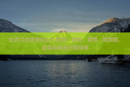 牡丹江去色季拉山七日游：路线、费用、旅游团、自驾攻略及行程指南