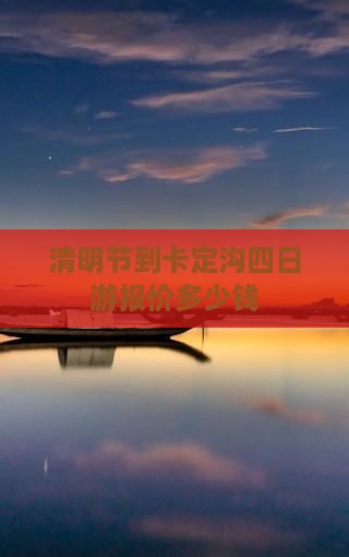清明节到卡定沟四日游报价多少钱