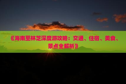 《海南至林芝深度游攻略：交通、住宿、美食、景点全解析》