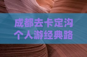 成都去卡定沟个人游经典路线推荐