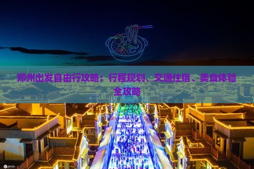 郑州出发自由行攻略：行程规划、交通住宿、美食体验全攻略