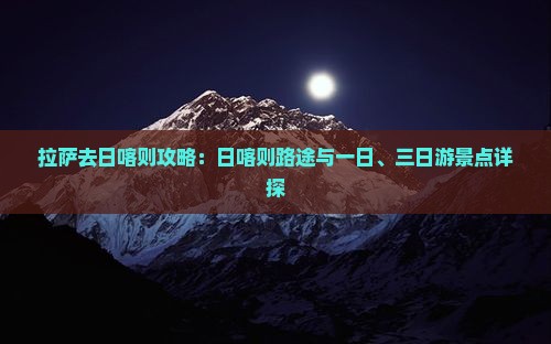 拉萨去日喀则攻略：日喀则路途与一日、三日游景点详探