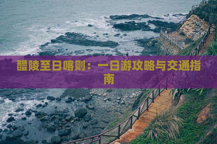 醴陵至日喀则：一日游攻略与交通指南