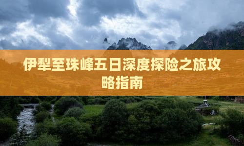 伊犁至珠峰五日深度探险之旅攻略指南
