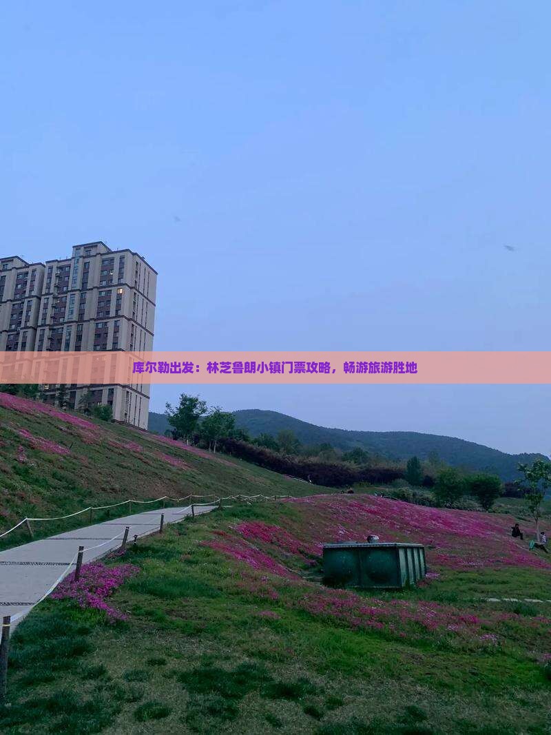 库尔勒出发：林芝鲁朗小镇门票攻略，畅游旅游胜地