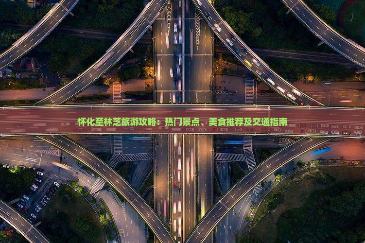 怀化至林芝旅游攻略：热门景点、美食推荐及交通指南