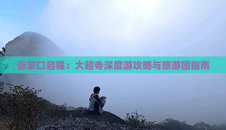 张家口启程：大昭寺深度游攻略与旅游团指南
