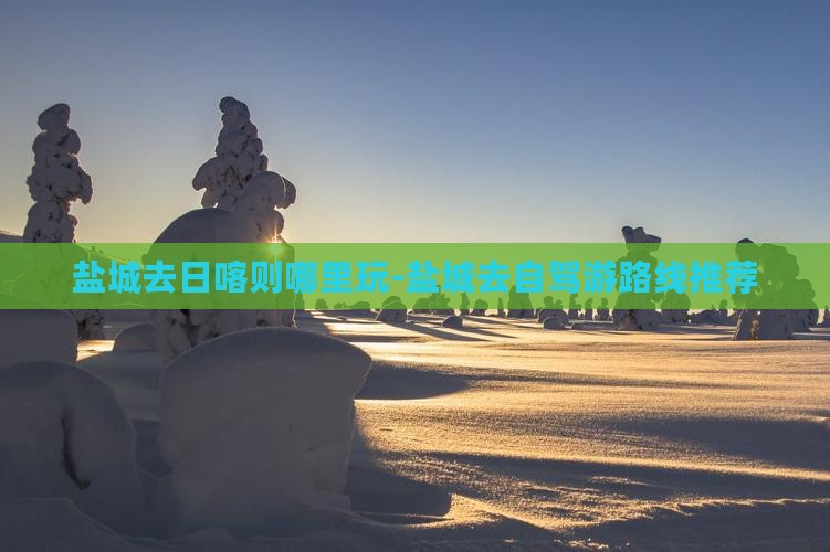 盐城去日喀则哪里玩-盐城去自驾游路线推荐