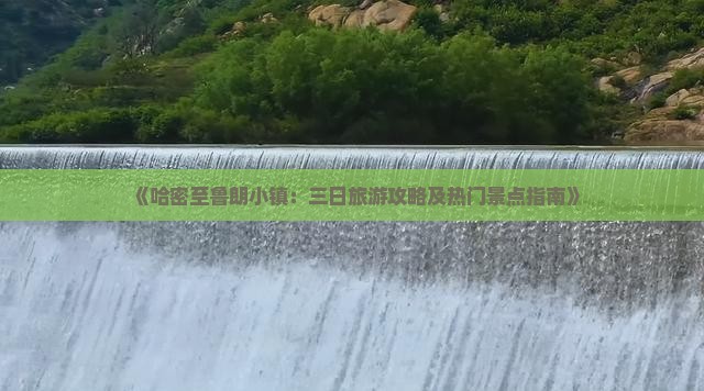 《哈密至鲁朗小镇：三日旅游攻略及热门景点指南》